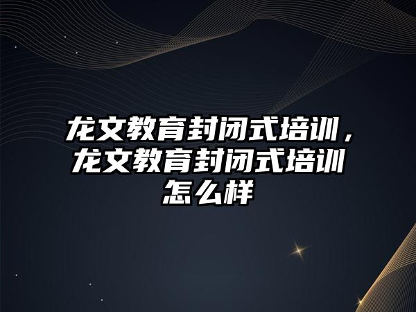 龍文教育封閉式培訓，龍文教育封閉式培訓怎么樣