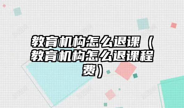 教育機構(gòu)怎么退課（教育機構(gòu)怎么退課程費）