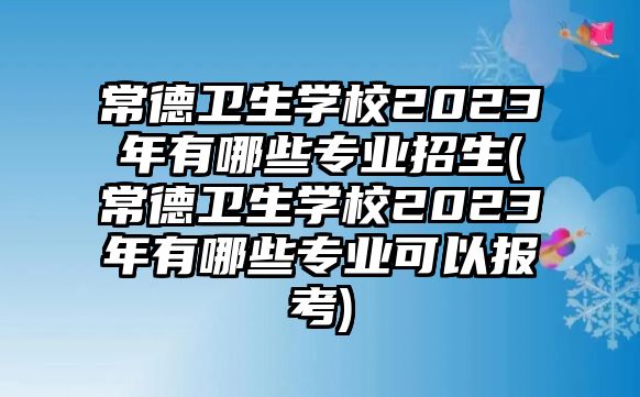 常德衛(wèi)生學(xué)校2023年有哪些專業(yè)招生(常德衛(wèi)生學(xué)校2023年有哪些專業(yè)可以報(bào)考)