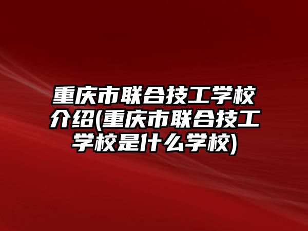 重慶市聯(lián)合技工學(xué)校介紹(重慶市聯(lián)合技工學(xué)校是什么學(xué)校)