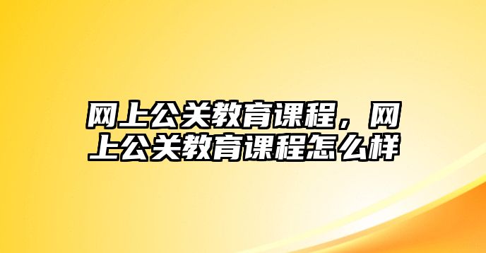 網(wǎng)上公關(guān)教育課程，網(wǎng)上公關(guān)教育課程怎么樣