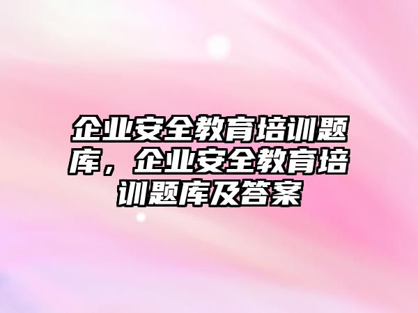 企業(yè)安全教育培訓(xùn)題庫，企業(yè)安全教育培訓(xùn)題庫及答案