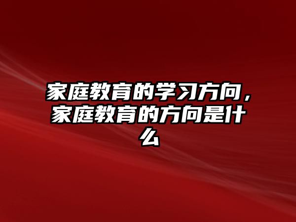 家庭教育的學(xué)習(xí)方向，家庭教育的方向是什么