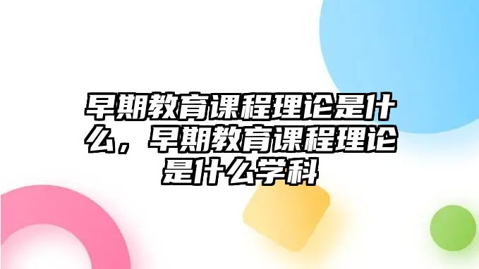 早期教育課程理論是什么，早期教育課程理論是什么學(xué)科