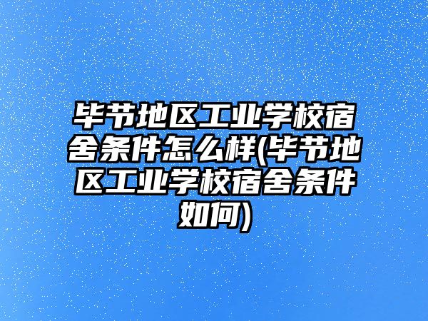 畢節(jié)地區(qū)工業(yè)學(xué)校宿舍條件怎么樣(畢節(jié)地區(qū)工業(yè)學(xué)校宿舍條件如何)