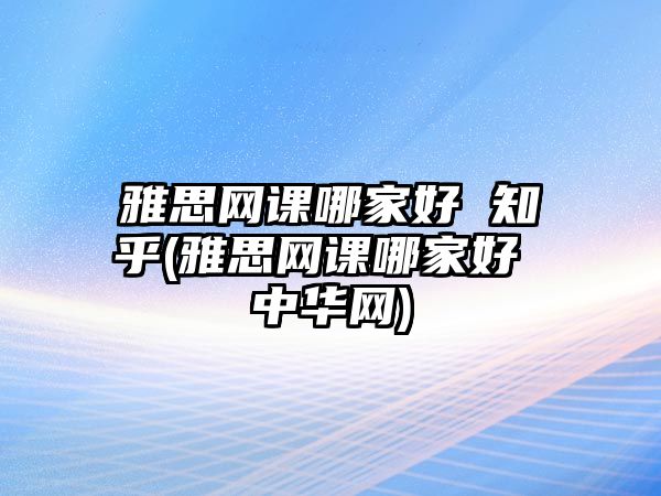 雅思網(wǎng)課哪家好 知乎(雅思網(wǎng)課哪家好 中華網(wǎng))