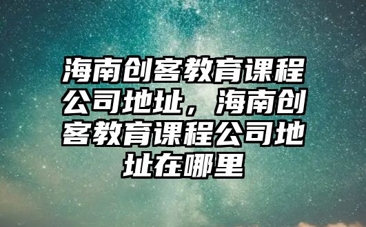 海南創(chuàng)客教育課程公司地址，海南創(chuàng)客教育課程公司地址在哪里