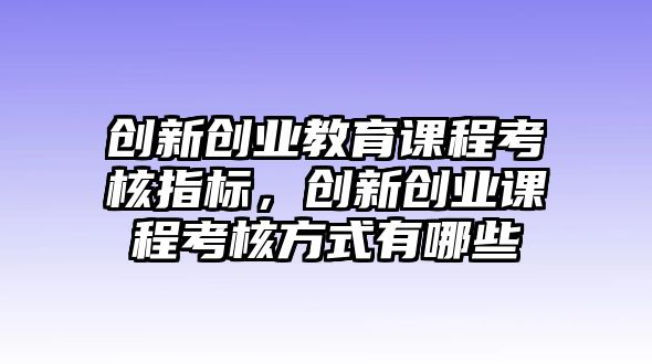 創(chuàng)新創(chuàng)業(yè)教育課程考核指標，創(chuàng)新創(chuàng)業(yè)課程考核方式有哪些