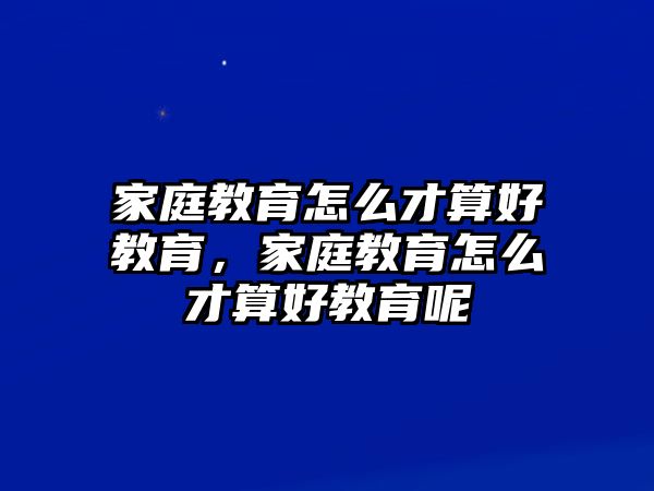 家庭教育怎么才算好教育，家庭教育怎么才算好教育呢