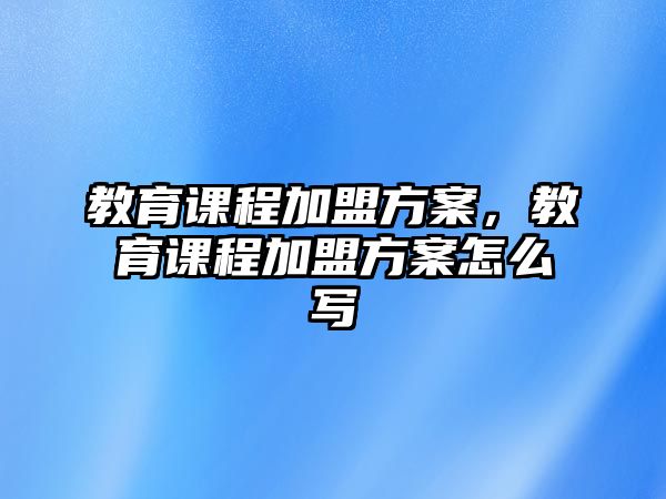 教育課程加盟方案，教育課程加盟方案怎么寫(xiě)