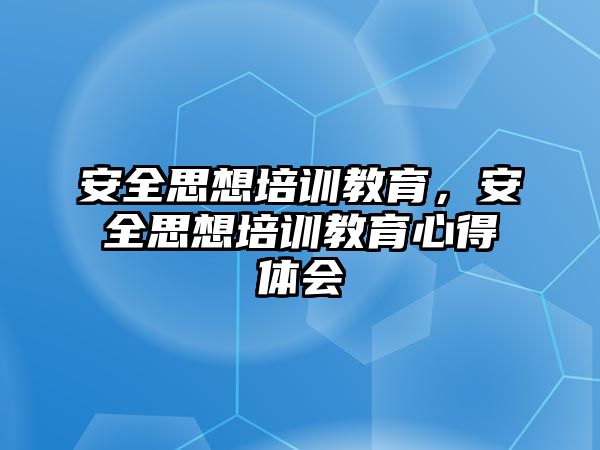 安全思想培訓(xùn)教育，安全思想培訓(xùn)教育心得體會