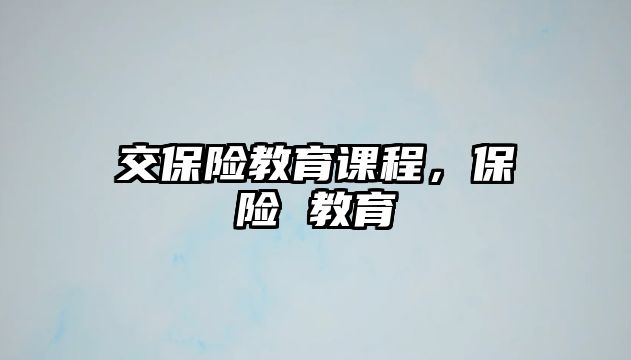 交保險(xiǎn)教育課程，保險(xiǎn) 教育