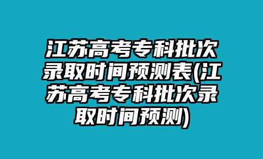 江蘇高考專科批次錄取時(shí)間預(yù)測(cè)表(江蘇高考專科批次錄取時(shí)間預(yù)測(cè))