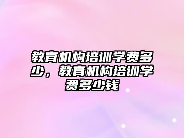 教育機構(gòu)培訓學費多少，教育機構(gòu)培訓學費多少錢