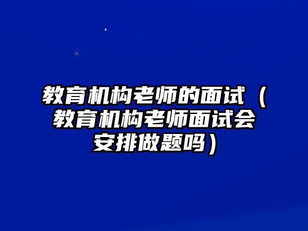 教育機(jī)構(gòu)老師的面試（教育機(jī)構(gòu)老師面試會(huì)安排做題嗎）