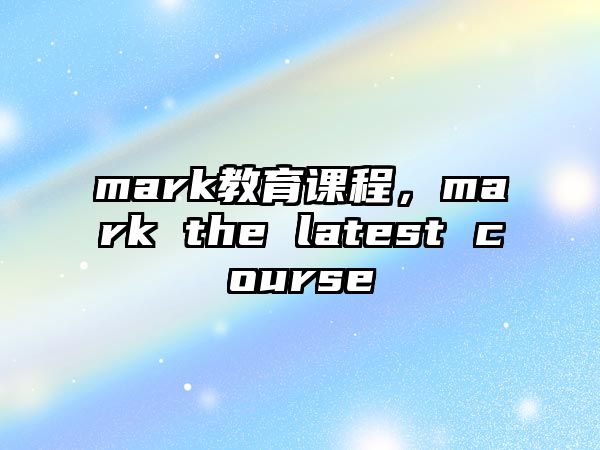 mark教育課程，mark the latest course