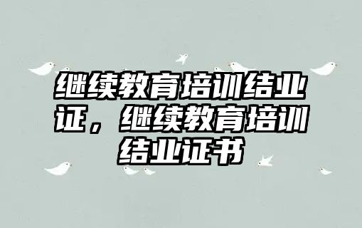 繼續(xù)教育培訓結業(yè)證，繼續(xù)教育培訓結業(yè)證書