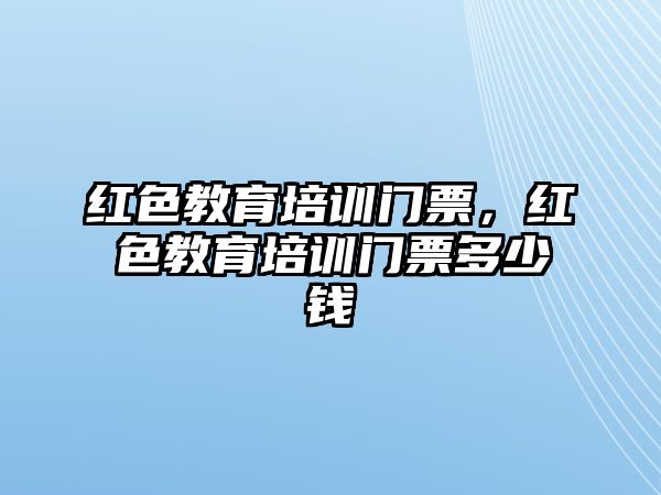 紅色教育培訓(xùn)門票，紅色教育培訓(xùn)門票多少錢