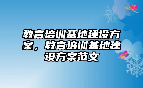 教育培訓基地建設(shè)方案，教育培訓基地建設(shè)方案范文