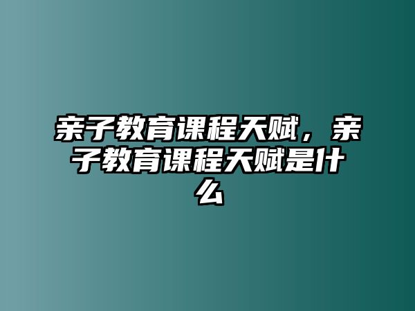 親子教育課程天賦，親子教育課程天賦是什么