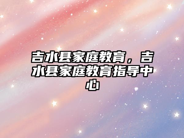 吉水縣家庭教育，吉水縣家庭教育指導(dǎo)中心