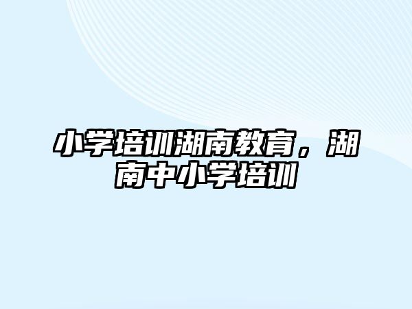 小學(xué)培訓(xùn)湖南教育，湖南中小學(xué)培訓(xùn)