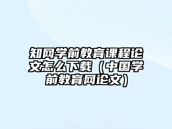 知網(wǎng)學前教育課程論文怎么下載（中國學前教育網(wǎng)論文）