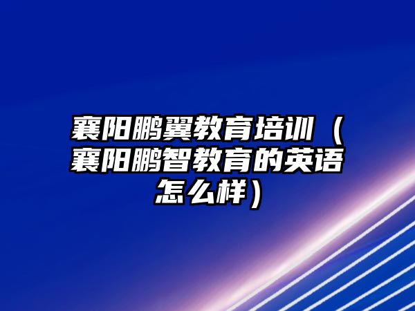 襄陽鵬翼教育培訓（襄陽鵬智教育的英語怎么樣）