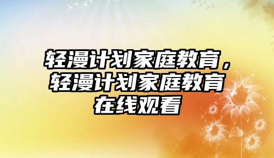 輕漫計劃家庭教育，輕漫計劃家庭教育在線觀看