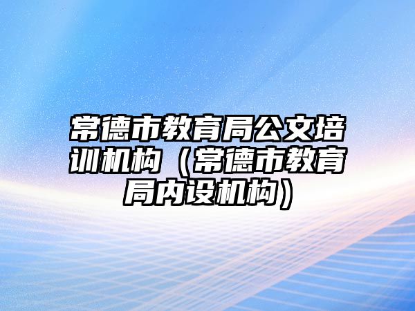 常德市教育局公文培訓(xùn)機構(gòu)（常德市教育局內(nèi)設(shè)機構(gòu)）