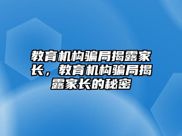 教育機構(gòu)騙局揭露家長，教育機構(gòu)騙局揭露家長的秘密