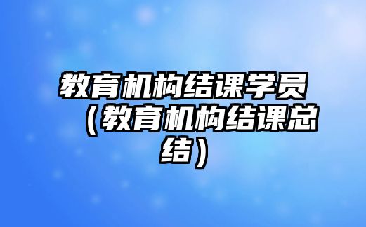 教育機(jī)構(gòu)結(jié)課學(xué)員（教育機(jī)構(gòu)結(jié)課總結(jié)）