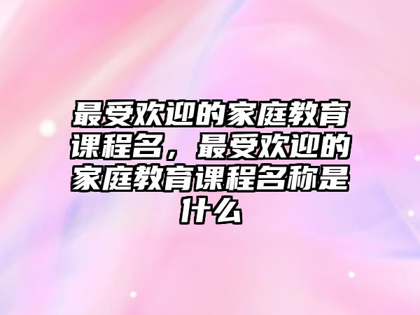 最受歡迎的家庭教育課程名，最受歡迎的家庭教育課程名稱是什么