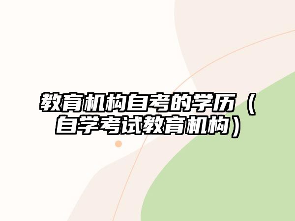 教育機(jī)構(gòu)自考的學(xué)歷（自學(xué)考試教育機(jī)構(gòu)）