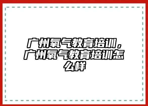 廣州氧氣教育培訓(xùn)，廣州氧氣教育培訓(xùn)怎么樣