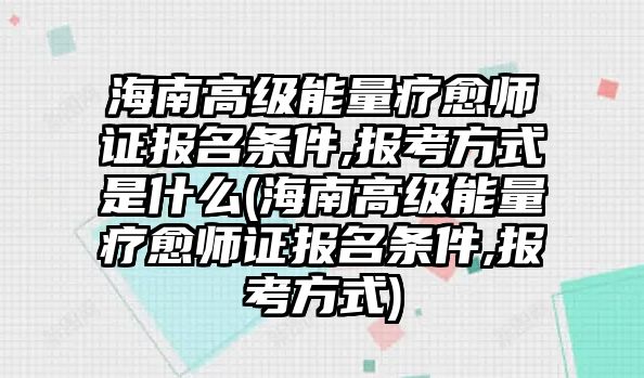 海南高級能量療愈師證報名條件,報考方式是什么(海南高級能量療愈師證報名條件,報考方式)