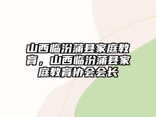 山西臨汾蒲縣家庭教育，山西臨汾蒲縣家庭教育協(xié)會會長