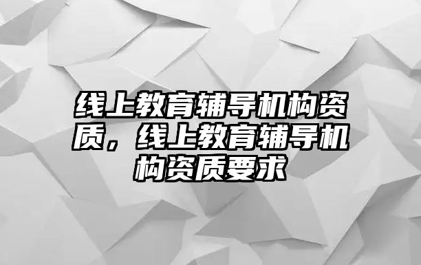 線上教育輔導(dǎo)機構(gòu)資質(zhì)，線上教育輔導(dǎo)機構(gòu)資質(zhì)要求