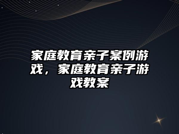 家庭教育親子案例游戲，家庭教育親子游戲教案