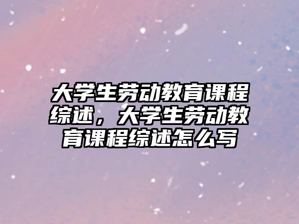 大學(xué)生勞動教育課程綜述，大學(xué)生勞動教育課程綜述怎么寫