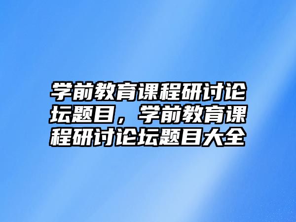 學(xué)前教育課程研討論壇題目，學(xué)前教育課程研討論壇題目大全