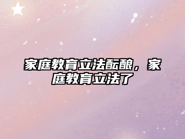 家庭教育立法醞釀，家庭教育立法了