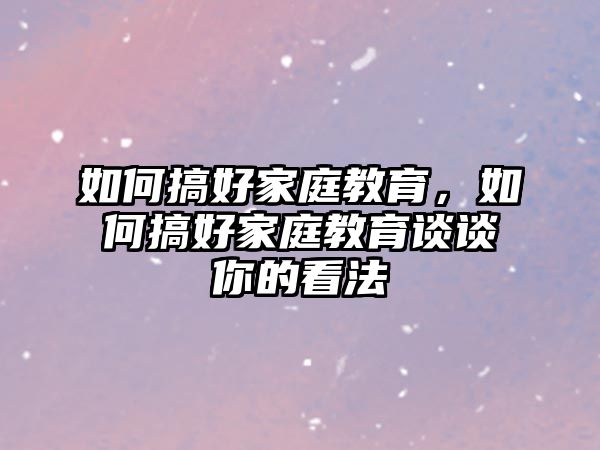 如何搞好家庭教育，如何搞好家庭教育談?wù)勀愕目捶? class=