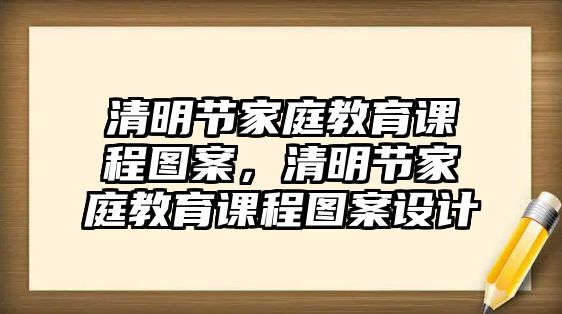 清明節(jié)家庭教育課程圖案，清明節(jié)家庭教育課程圖案設(shè)計