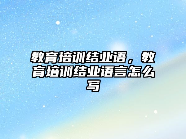 教育培訓結業(yè)語，教育培訓結業(yè)語言怎么寫