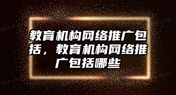 教育機(jī)構(gòu)網(wǎng)絡(luò)推廣包括，教育機(jī)構(gòu)網(wǎng)絡(luò)推廣包括哪些