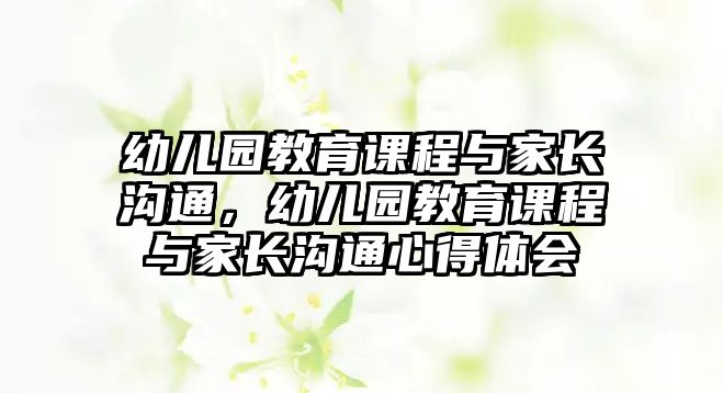 幼兒園教育課程與家長溝通，幼兒園教育課程與家長溝通心得體會