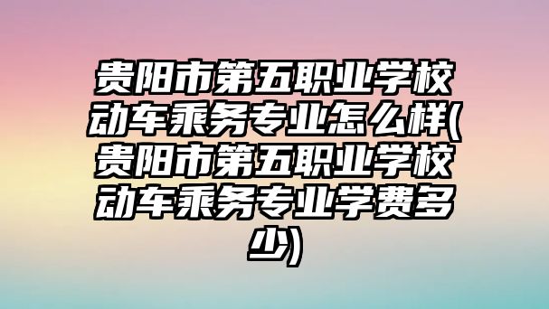 貴陽(yáng)市第五職業(yè)學(xué)校動(dòng)車乘務(wù)專業(yè)怎么樣(貴陽(yáng)市第五職業(yè)學(xué)校動(dòng)車乘務(wù)專業(yè)學(xué)費(fèi)多少)