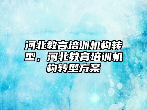 河北教育培訓機構轉(zhuǎn)型，河北教育培訓機構轉(zhuǎn)型方案