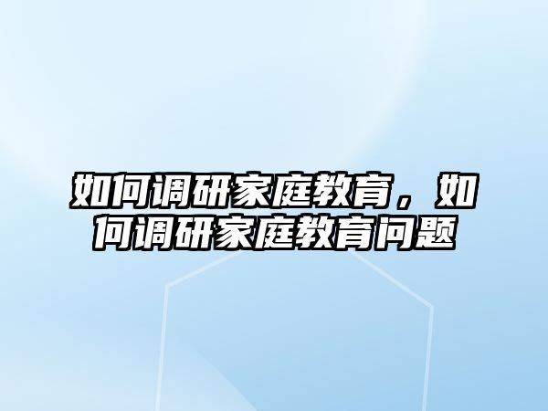 如何調(diào)研家庭教育，如何調(diào)研家庭教育問題